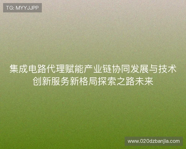 集成电路代理赋能产业链协同发展与技术创新服务新格局探索之路未来
